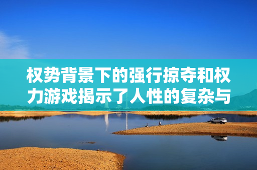權勢背景下的強行掠奪和權力游戲揭示了人性的復雜與悲劇