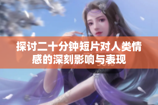 探討二十分鐘短片對(duì)人類(lèi)情感的深刻影響與表現(xiàn)