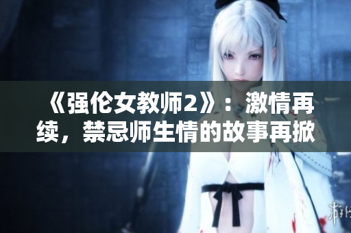 《強(qiáng)倫女教師2》：激情再續(xù)，禁忌師生情的故事再掀波瀾