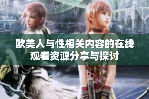 歐美人與性相關(guān)內(nèi)容的在線觀看資源分享與探討