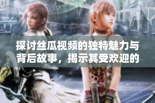 探討絲瓜視頻的獨特魅力與背后故事，揭示其受歡迎的原因