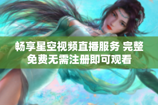暢享星空視頻直播服務(wù) 完整免費(fèi)無(wú)需注冊(cè)即可觀看