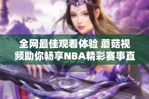 全網(wǎng)最佳觀看體驗 蘑菇視頻助你暢享NBA精彩賽事直播