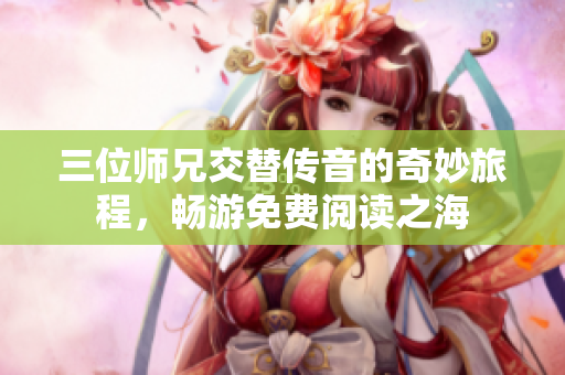 三位師兄交替?zhèn)饕舻钠婷盥贸?，暢游免費(fèi)閱讀之海