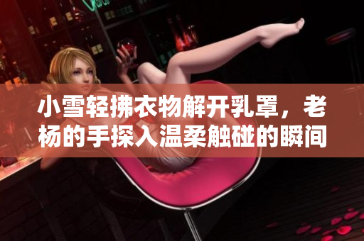 小雪輕拂衣物解開乳罩，老楊的手探入溫柔觸碰的瞬間