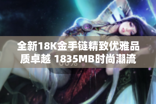 全新18K金手鏈精致優(yōu)雅品質(zhì)卓越 1835MB時尚潮流首選