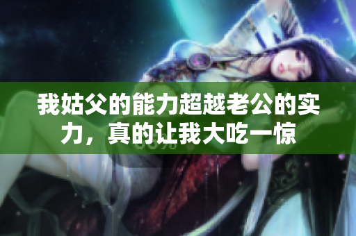 我姑父的能力超越老公的實(shí)力，真的讓我大吃一驚