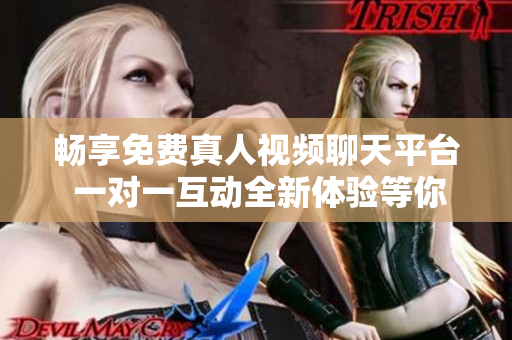 暢享免費真人視頻聊天平臺 一對一互動全新體驗等你來試