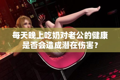 每天晚上吃奶對老公的健康是否會造成潛在傷害？