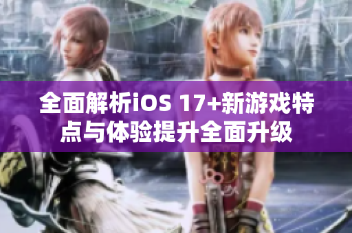 全面解析iOS 17+新游戲特點(diǎn)與體驗(yàn)提升全面升級(jí)