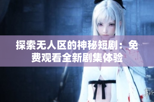 探索無人區(qū)的神秘短劇：免費(fèi)觀看全新劇集體驗(yàn)