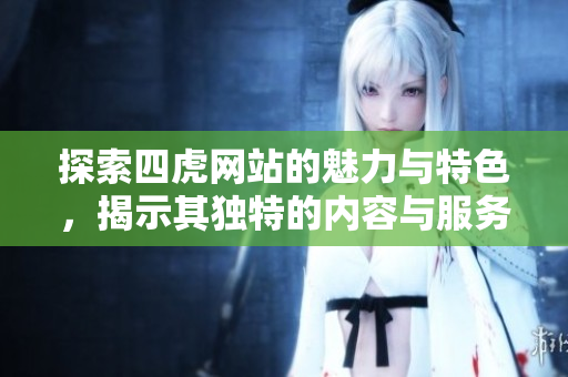 探索四虎網(wǎng)站的魅力與特色，揭示其獨(dú)特的內(nèi)容與服務(wù)