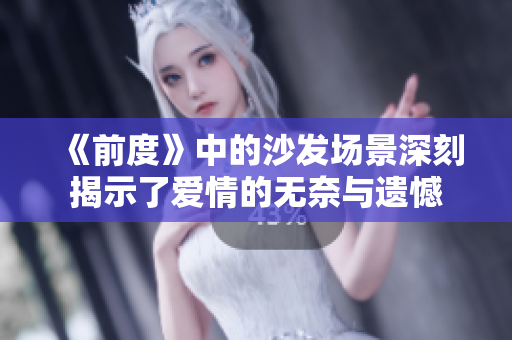《前度》中的沙發(fā)場景深刻揭示了愛情的無奈與遺憾
