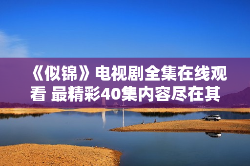 《似錦》電視劇全集在線觀看 最精彩40集內(nèi)容盡在其中