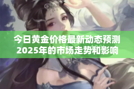 今日黃金價格最新動態(tài)預(yù)測2025年的市場走勢和影響因素