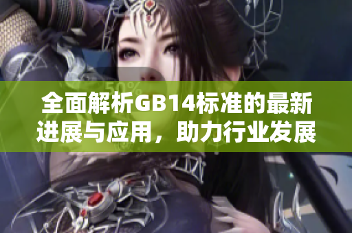 全面解析GB14標(biāo)準(zhǔn)的最新進(jìn)展與應(yīng)用，助力行業(yè)發(fā)展新趨勢
