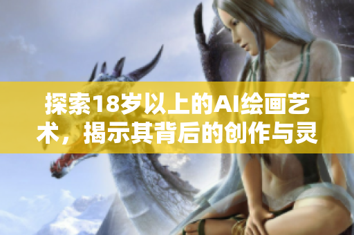 探索18歲以上的AI繪畫藝術，揭示其背后的創(chuàng)作與靈感來源