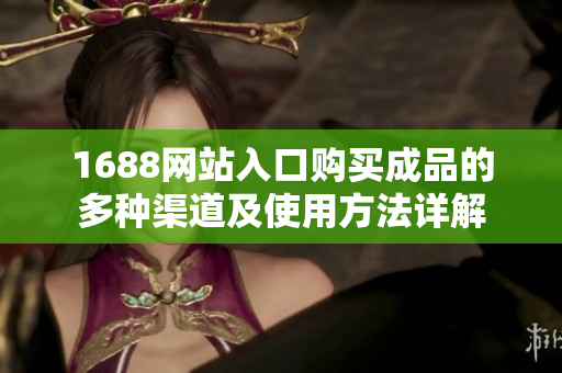 1688網(wǎng)站入口購買成品的多種渠道及使用方法詳解