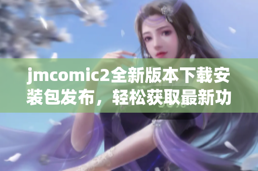 jmcomic2全新版本下載安裝包發(fā)布，輕松獲取最新功能與體驗