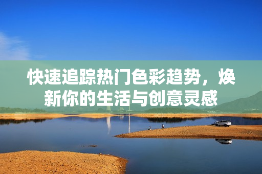 快速追蹤熱門色彩趨勢(shì)，煥新你的生活與創(chuàng)意靈感