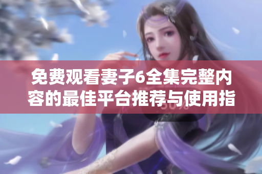 免費(fèi)觀看妻子6全集完整內(nèi)容的最佳平臺(tái)推薦與使用指南