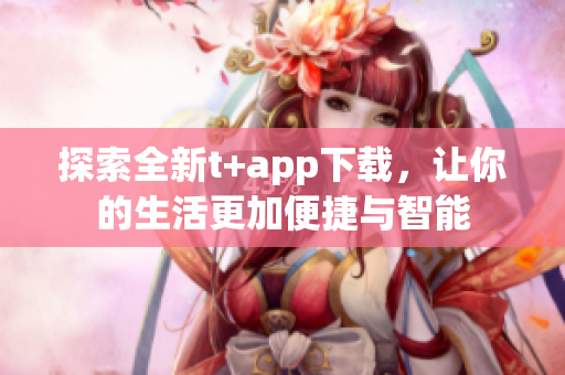 探索全新t+app下載，讓你的生活更加便捷與智能