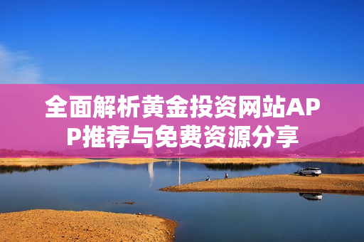 全面解析黃金投資網(wǎng)站APP推薦與免費資源分享