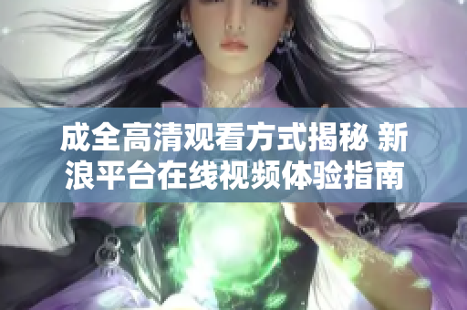 成全高清觀看方式揭秘 新浪平臺在線視頻體驗指南