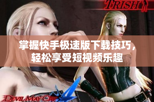 掌握快手極速版下載技巧，輕松享受短視頻樂趣