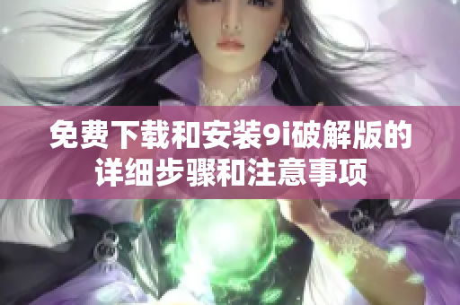 免費(fèi)下載和安裝9i破解版的詳細(xì)步驟和注意事項(xiàng)
