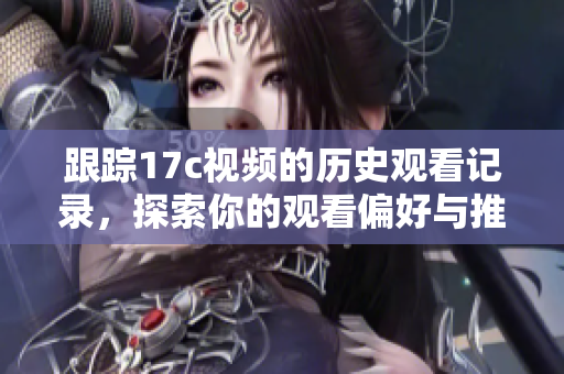 跟蹤17c視頻的歷史觀看記錄，探索你的觀看偏好與推薦影片