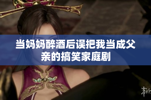 當(dāng)媽媽醉酒后誤把我當(dāng)成父親的搞笑家庭劇