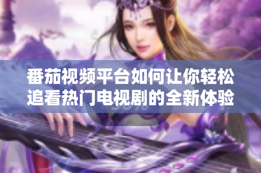 番茄視頻平臺(tái)如何讓你輕松追看熱門電視劇的全新體驗(yàn)