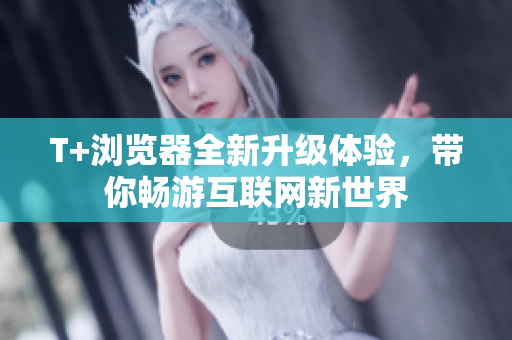 T+瀏覽器全新升級(jí)體驗(yàn)，帶你暢游互聯(lián)網(wǎng)新世界