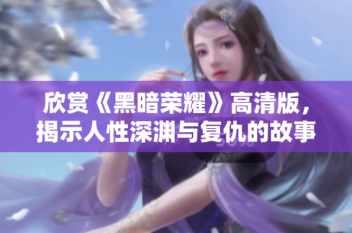 欣賞《黑暗榮耀》高清版，揭示人性深淵與復(fù)仇的故事