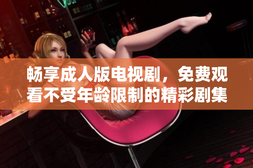 暢享成人版電視劇，免費觀看不受年齡限制的精彩劇集