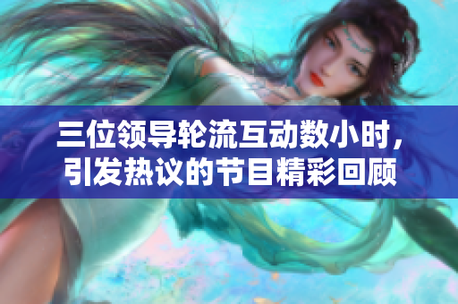 三位領(lǐng)導(dǎo)輪流互動(dòng)數(shù)小時(shí)，引發(fā)熱議的節(jié)目精彩回顧