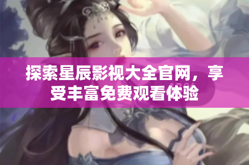 探索星辰影視大全官網(wǎng)，享受豐富免費觀看體驗