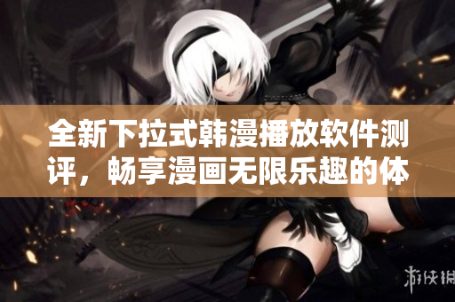 全新下拉式韓漫播放軟件測評，暢享漫畫無限樂趣的體驗心得