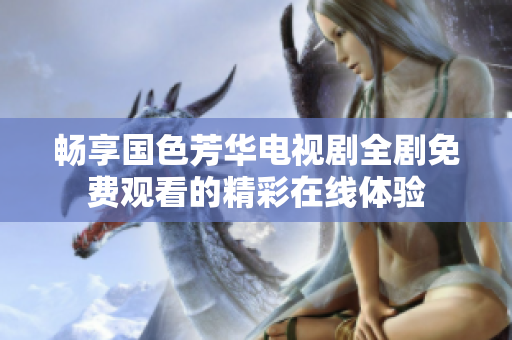 暢享國色芳華電視劇全劇免費(fèi)觀看的精彩在線體驗(yàn)