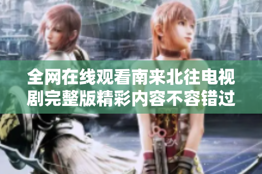 全網(wǎng)在線觀看南來北往電視劇完整版精彩內(nèi)容不容錯過