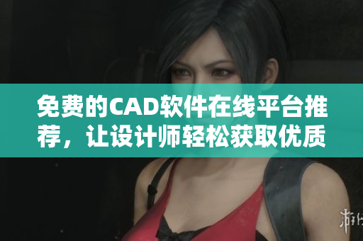 免費(fèi)的CAD軟件在線平臺(tái)推薦，讓設(shè)計(jì)師輕松獲取優(yōu)質(zhì)資源