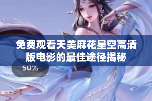 免費觀看天美麻花星空高清版電影的最佳途徑揭秘