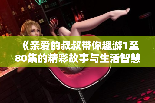 《親愛(ài)的叔叔帶你趣游1至80集的精彩故事與生活智慧》