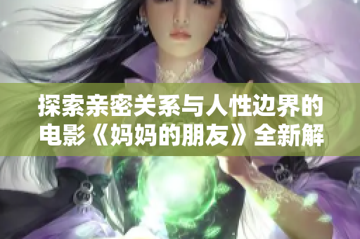 探索親密關(guān)系與人性邊界的電影《媽媽的朋友》全新解讀與剖析