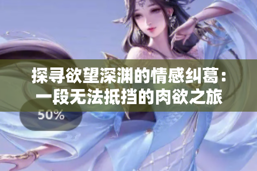 探尋欲望深淵的情感糾葛：一段無法抵擋的肉欲之旅