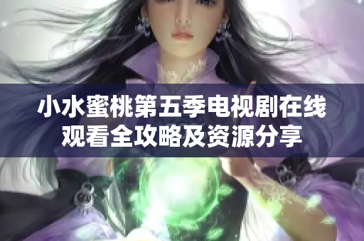 小水蜜桃第五季電視劇在線觀看全攻略及資源分享