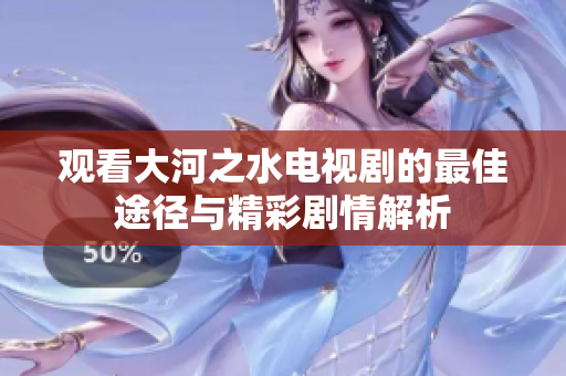 觀看大河之水電視劇的最佳途徑與精彩劇情解析