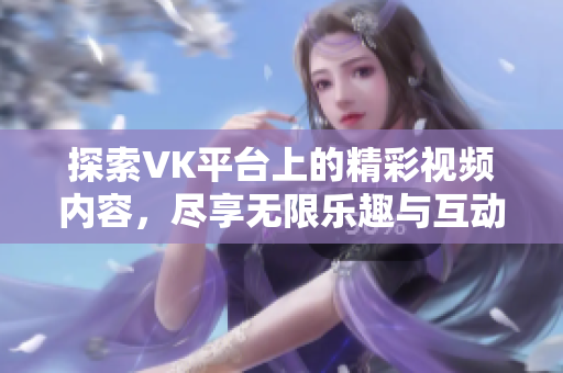 探索VK平臺(tái)上的精彩視頻內(nèi)容，盡享無限樂趣與互動(dòng)體驗(yàn)
