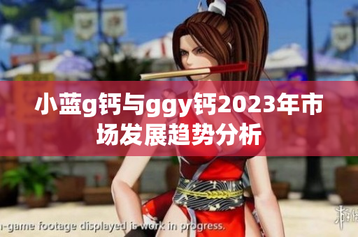 小藍(lán)g鈣與ggy鈣2023年市場(chǎng)發(fā)展趨勢(shì)分析
